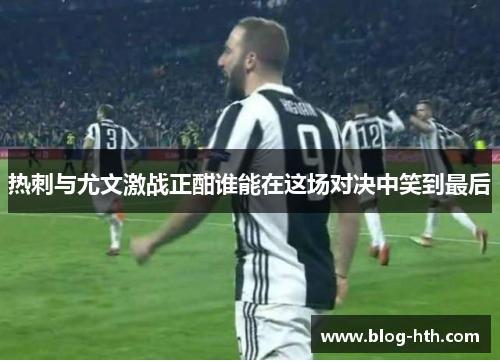热刺与尤文激战正酣谁能在这场对决中笑到最后