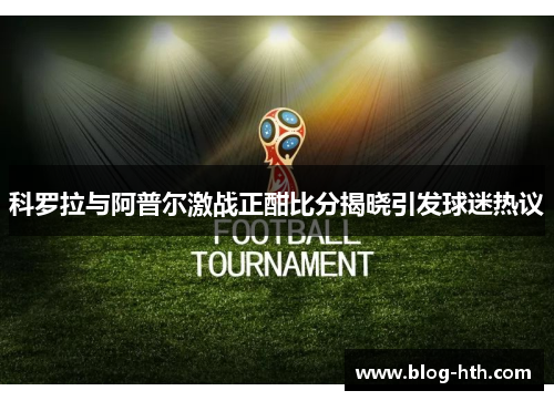 科罗拉与阿普尔激战正酣比分揭晓引发球迷热议