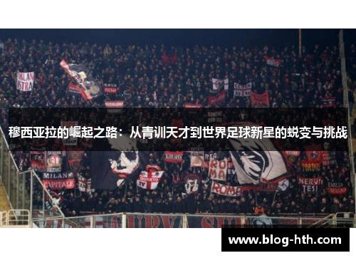 穆西亚拉的崛起之路：从青训天才到世界足球新星的蜕变与挑战