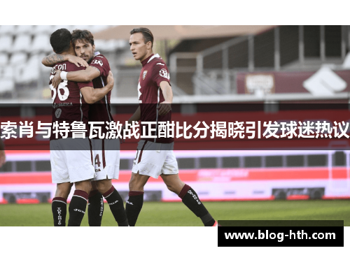 索肖与特鲁瓦激战正酣比分揭晓引发球迷热议