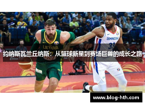 约纳斯瓦兰丘纳斯：从篮球新星到赛场巨兽的成长之路
